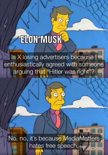 A still of Principal Skinner labeled “Elon Musk” thinking “Is X losing advertisers because I enthusiastically agreed with someone arguing that "Hitler was right"?”

In the the second frame, he looks up and says “No, no, it's because MediaMatters hates free speech.”